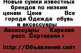 Новые сумки известных брендов по низким ценам › Цена ­ 2 000 - Все города Одежда, обувь и аксессуары » Аксессуары   . Карелия респ.,Сортавала г.